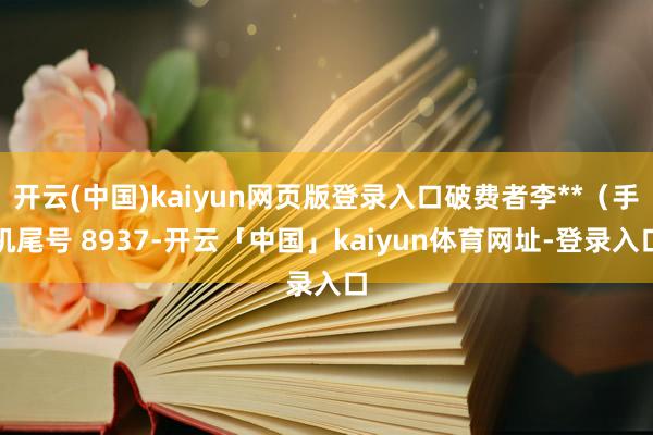 开云(中国)kaiyun网页版登录入口破费者李**(手机尾号 8937-开云「中国」kaiyun体育网址-登录入口
