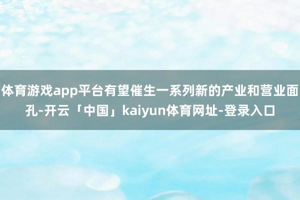体育游戏app平台有望催生一系列新的产业和营业面孔-开云「中国」kaiyun体育网址-登录入口