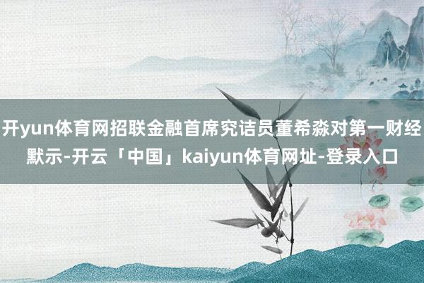 开yun体育网招联金融首席究诘员董希淼对第一财经默示-开云「中国」kaiyun体育网址-登录入口