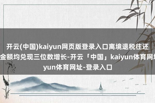 开云(中国)kaiyun网页版登录入口离境退税往还笔数及退税金额均兑现三位数增长-开云「中国」kaiyun体育网址-登录入口