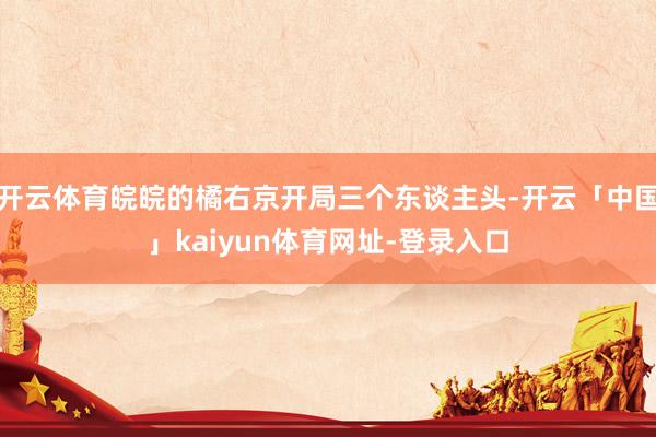 开云体育皖皖的橘右京开局三个东谈主头-开云「中国」kaiyun体育网址-登录入口