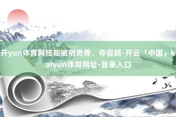开yun体育网技能被剜灵骨、夺容颜-开云「中国」kaiyun体育网址-登录入口