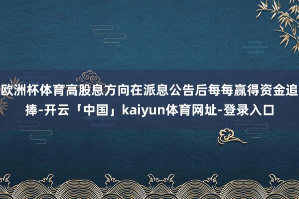 欧洲杯体育高股息方向在派息公告后每每赢得资金追捧-开云「中国」kaiyun体育网址-登录入口
