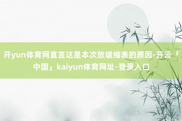开yun体育网直言这是本次放缓缩表的原因-开云「中国」kaiyun体育网址-登录入口