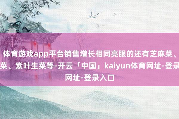 体育游戏app平台销售增长相同亮眼的还有芝麻菜、面条菜、紫叶生菜等-开云「中国」kaiyun体育网址-登录入口