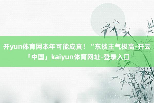 开yun体育网本年可能成真！“东谈主气极高-开云「中国」kaiyun体育网址-登录入口