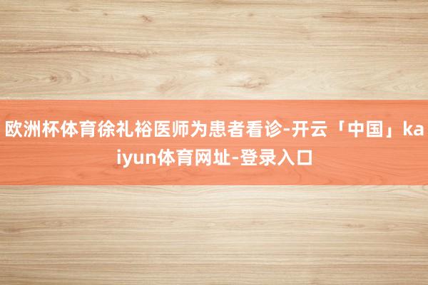 欧洲杯体育徐礼裕医师为患者看诊-开云「中国」kaiyun体育网址-登录入口