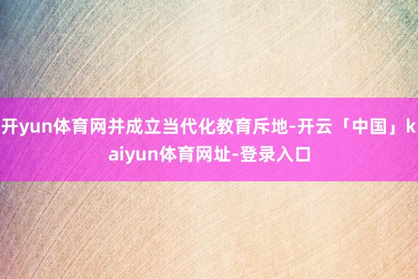 开yun体育网并成立当代化教育斥地-开云「中国」kaiyun体育网址-登录入口