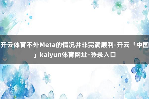 开云体育不外Meta的情况并非完满顺利-开云「中国」kaiyun体育网址-登录入口