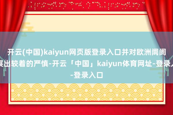 开云(中国)kaiyun网页版登录入口并对欧洲阛阓施展出较着的严慎-开云「中国」kaiyun体育网址-登录入口